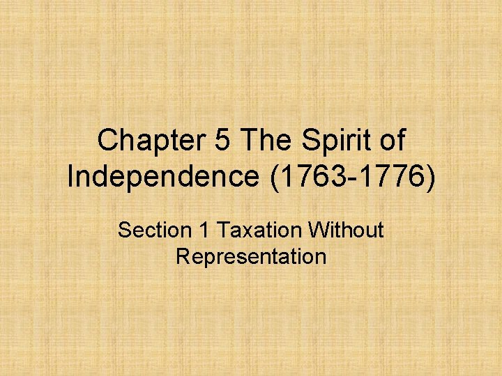 Chapter 5 The Spirit of Independence (1763 -1776) Section 1 Taxation Without Representation 