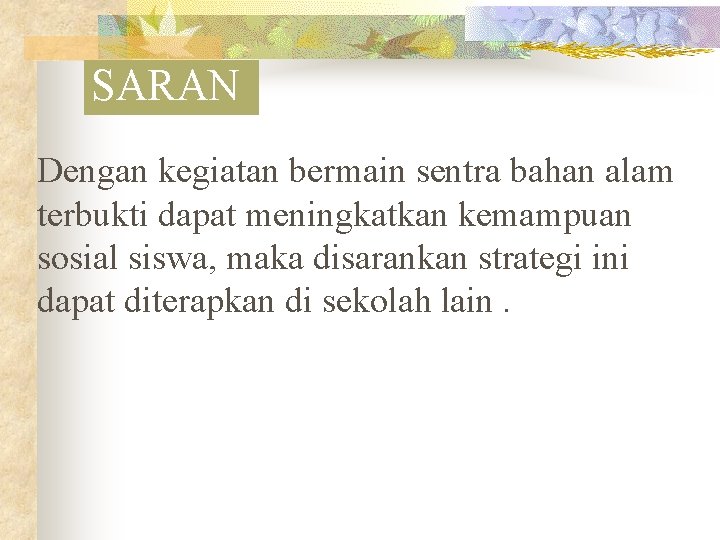 SARAN Dengan kegiatan bermain sentra bahan alam terbukti dapat meningkatkan kemampuan sosial siswa, maka