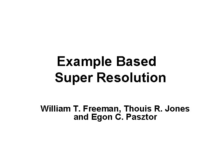 Example Based Super Resolution William T. Freeman, Thouis R. Jones and Egon C. Pasztor