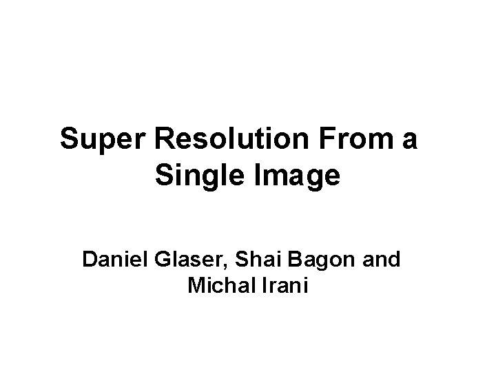 Super Resolution From a Single Image Daniel Glaser, Shai Bagon and Michal Irani 