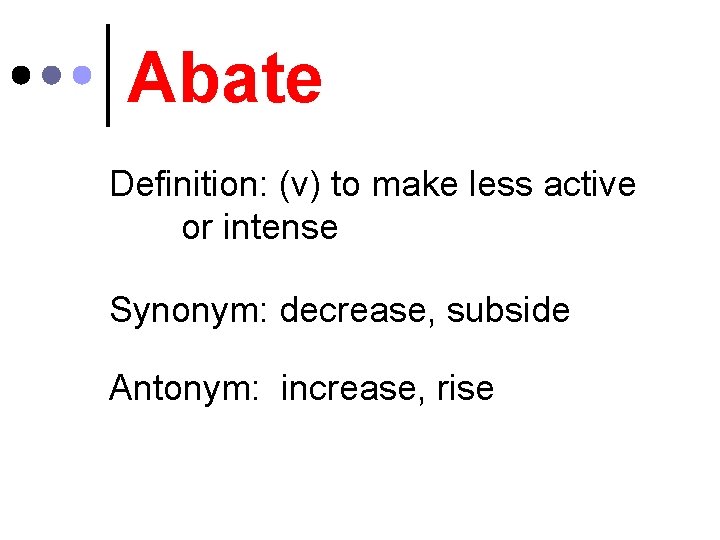 Abate Definition: (v) to make less active or intense Synonym: decrease, subside Antonym: increase,