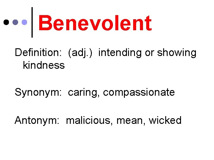 Benevolent Definition: (adj. ) intending or showing kindness Synonym: caring, compassionate Antonym: malicious, mean,