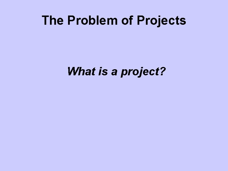 The Problem of Projects What is a project? 