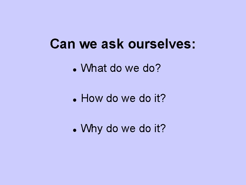 Can we ask ourselves: What do we do? How do we do it? Why