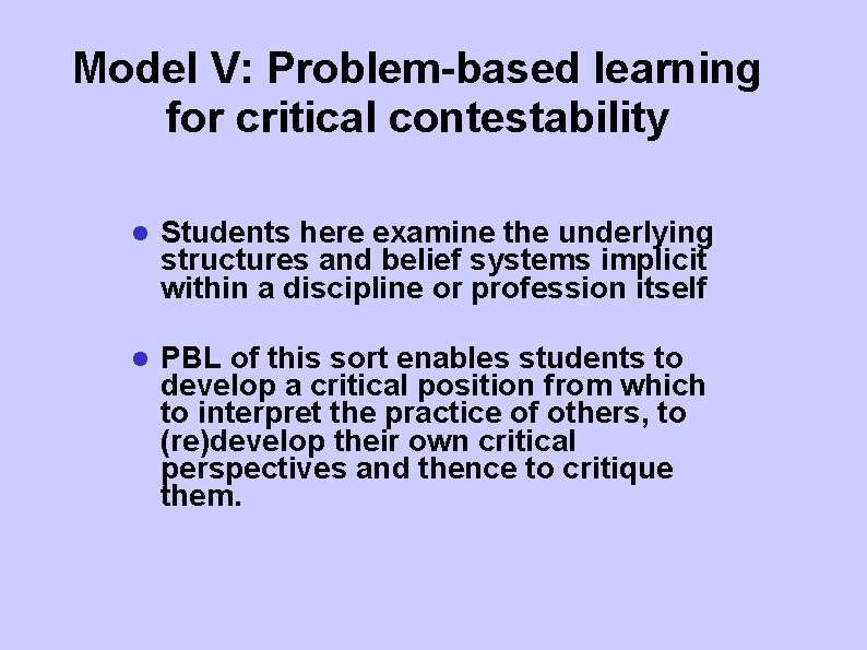 Model V: Problem-based learning for critical contestability Students here examine the underlying structures and