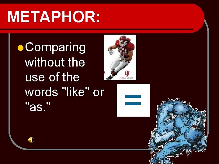 METAPHOR: l Comparing without the use of the words "like" or "as. " 