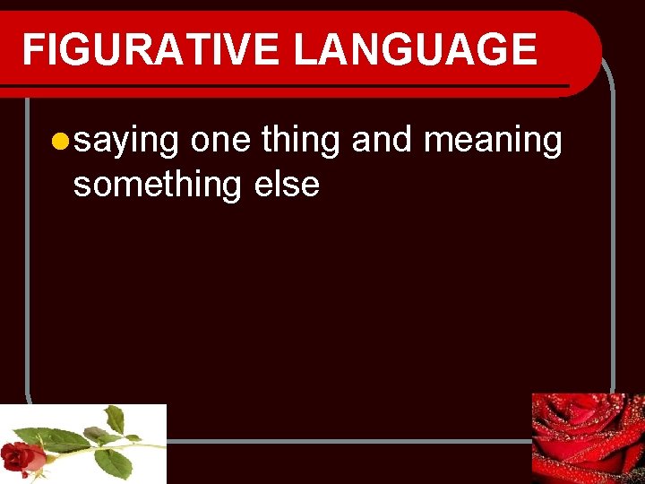 FIGURATIVE LANGUAGE l saying one thing and meaning something else 