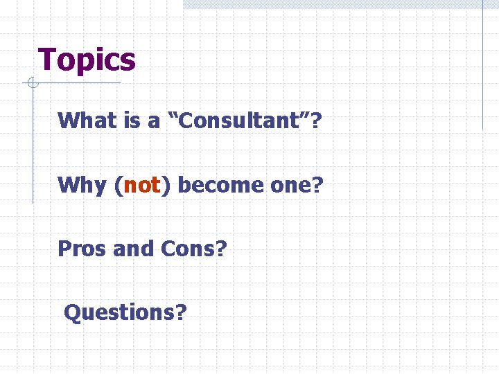 Topics What is a “Consultant”? Why (not) become one? Pros and Cons? Questions? 