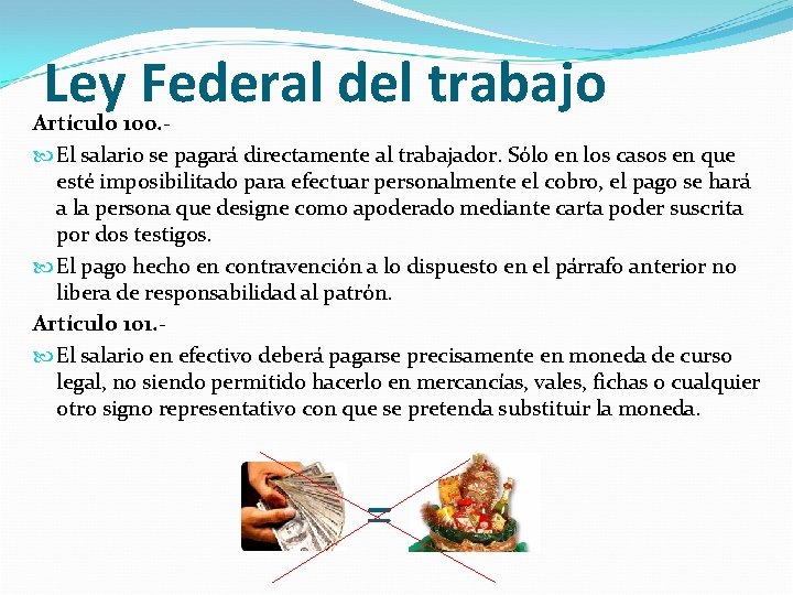 Ley Federal del trabajo Artículo 100. El salario se pagará directamente al trabajador. Sólo