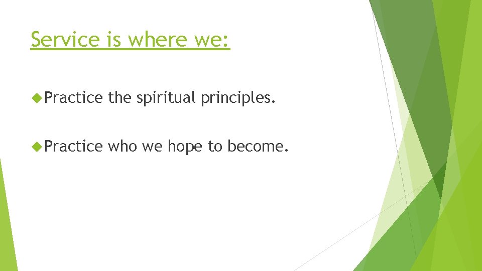 Service is where we: Practice the spiritual principles. Practice who we hope to become.