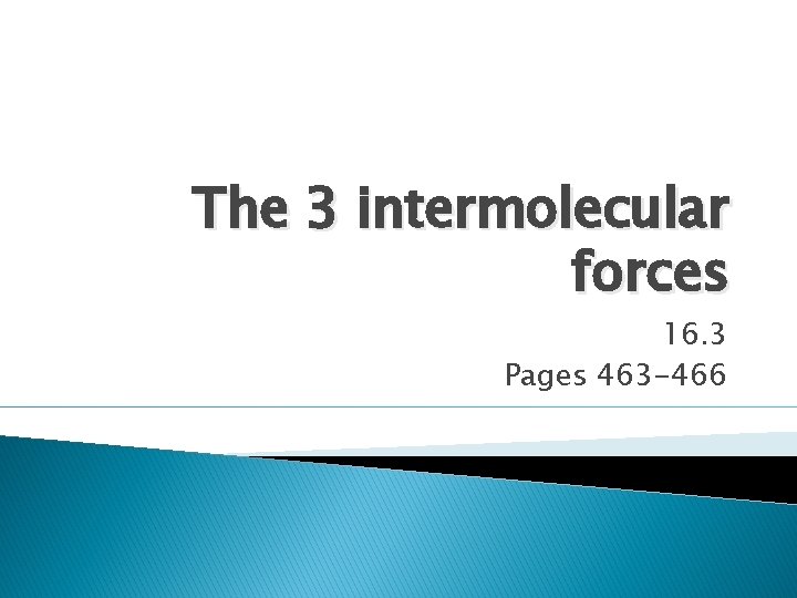 The 3 intermolecular forces 16. 3 Pages 463 -466 