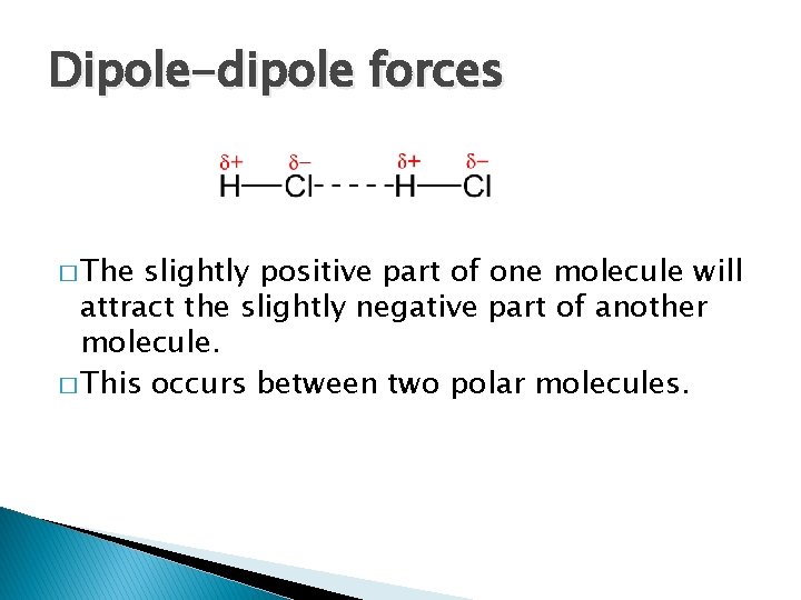 Dipole-dipole forces � The slightly positive part of one molecule will attract the slightly