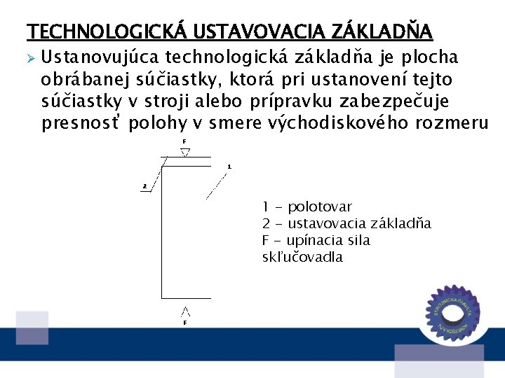 TECHNOLOGICKÁ USTAVOVACIA ZÁKLADŇA Ø Ustanovujúca technologická základňa je plocha obrábanej súčiastky, ktorá pri ustanovení