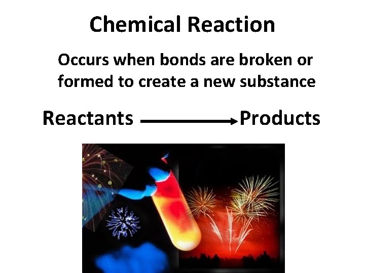 Chemical Reaction Occurs when bonds are broken or formed to create a new substance