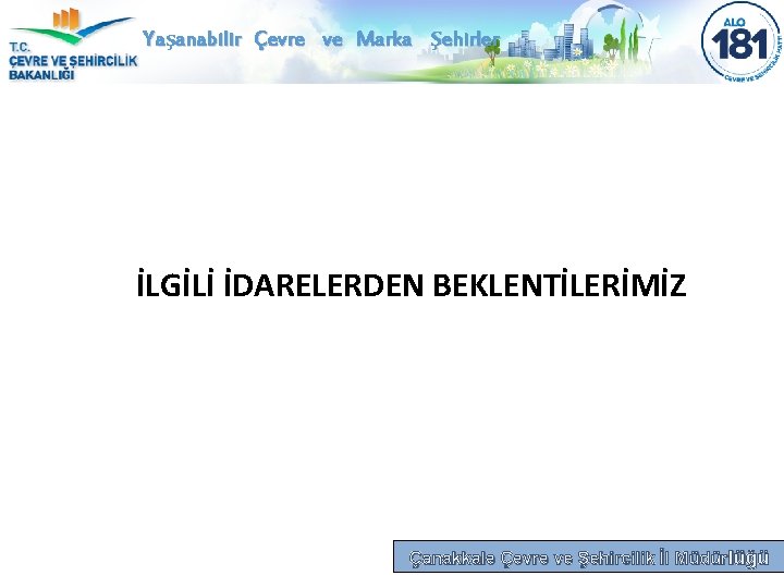 Yaşanabilir Çevre ve Marka Şehirler İLGİLİ İDARELERDEN BEKLENTİLERİMİZ Çanakkale Çevre ve Şehircilik İl Müdürlüğü