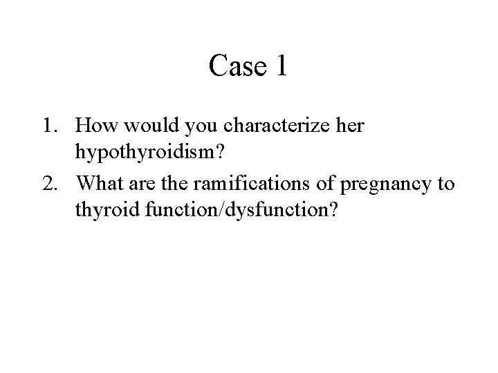 Case 1 1. How would you characterize her hypothyroidism? 2. What are the ramifications