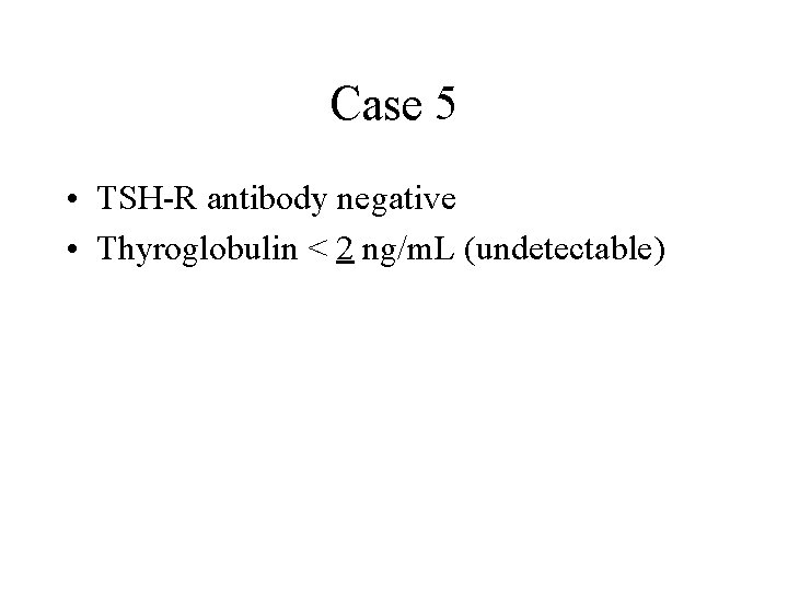 Case 5 • TSH-R antibody negative • Thyroglobulin < 2 ng/m. L (undetectable) 