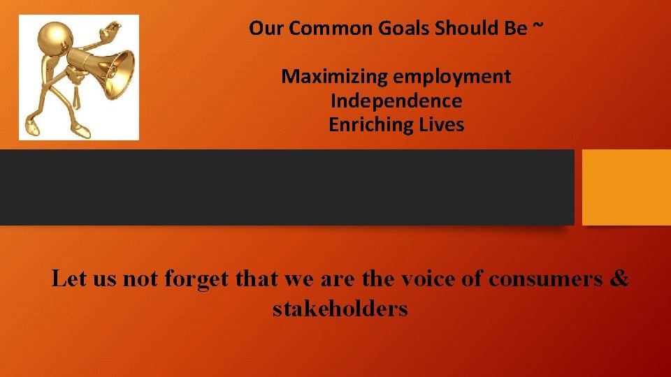 Our Common Goals Should Be ~ Maximizing employment Independence Enriching Lives Let us not