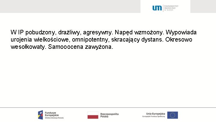 W IP pobudzony, drażliwy, agresywny. Napęd wzmożony. Wypowiada urojenia wielkościowe, omnipotentny, skracający dystans. Okresowo