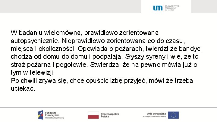 W badaniu wielomówna, prawidłowo zorientowana autopsychicznie. Nieprawidłowo zorientowana co do czasu, miejsca i okoliczności.