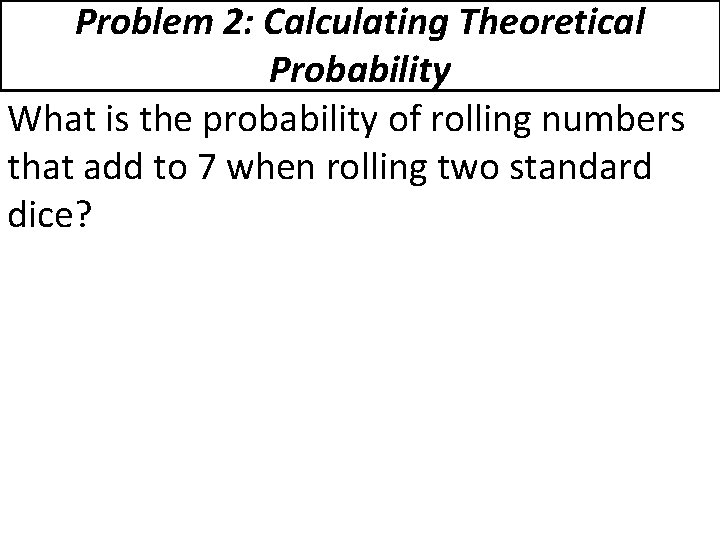Problem 2: Calculating Theoretical Probability What is the probability of rolling numbers that add