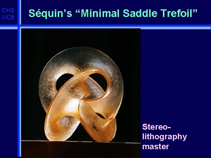 CHS UCB Séquin’s “Minimal Saddle Trefoil” u Stereo- lithography master 