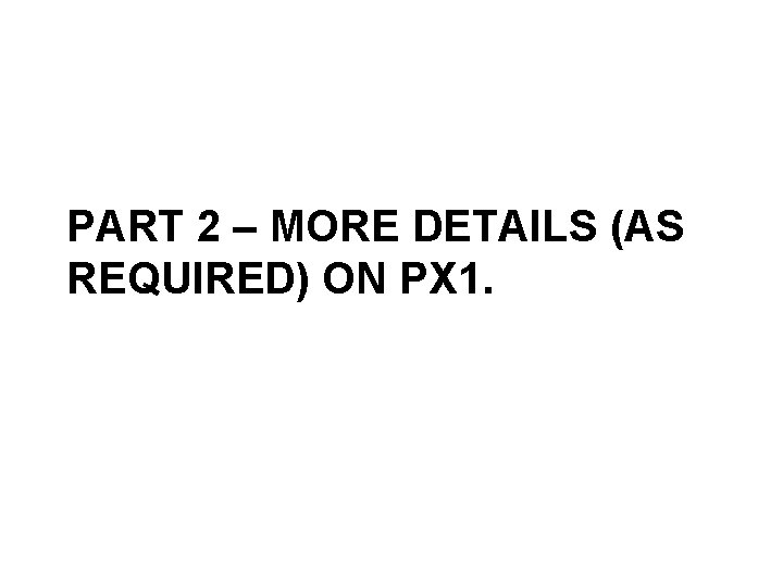 PART 2 – MORE DETAILS (AS REQUIRED) ON PX 1. 