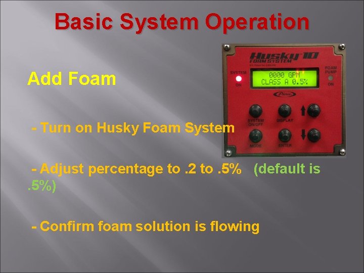 Basic System Operation Add Foam - Turn on Husky Foam System - Adjust percentage