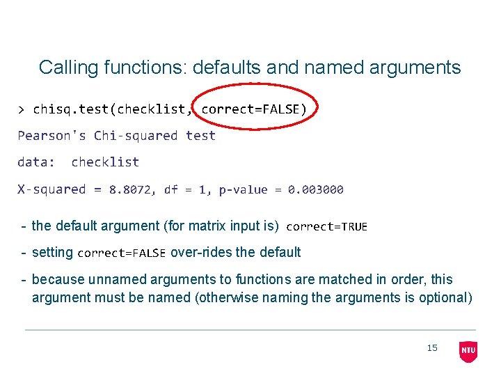 Calling functions: defaults and named arguments > chisq. test(checklist, correct=FALSE) Pearson's Chi-squared test data: