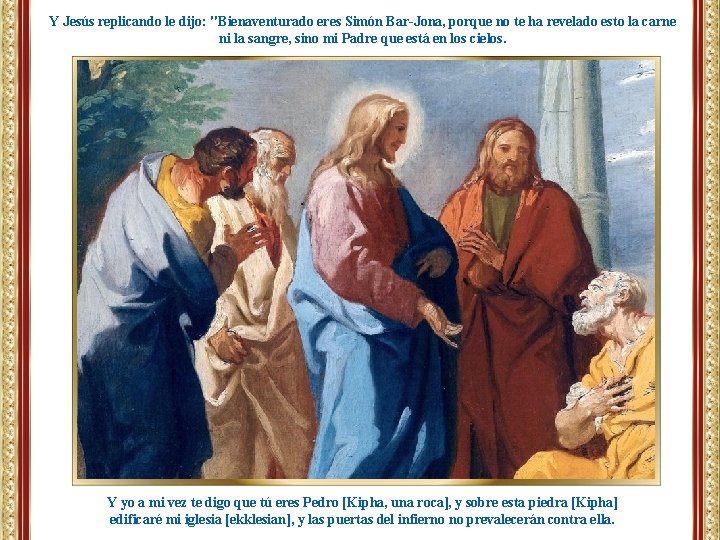 Y Jesús replicando le dijo: "Bienaventurado eres Simón Bar-Jona, porque no te ha revelado
