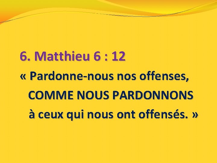 6. Matthieu 6 : 12 « Pardonne-nous nos offenses, COMME NOUS PARDONNONS à ceux