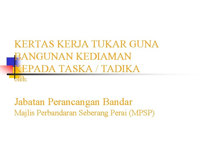 KERTAS KERJA TUKAR GUNA BANGUNAN KEDIAMAN KEPADA TASKA / TADIKA oleh: Jabatan Perancangan Bandar