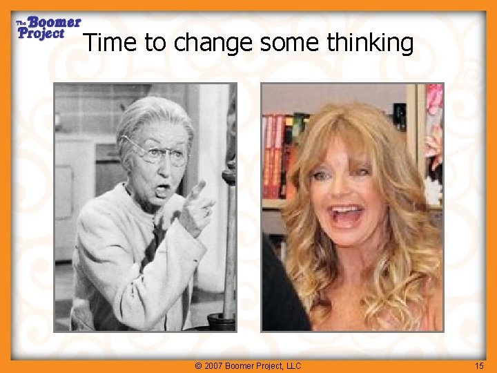 Time to change some thinking © 2007 Boomer Project, LLC 15 