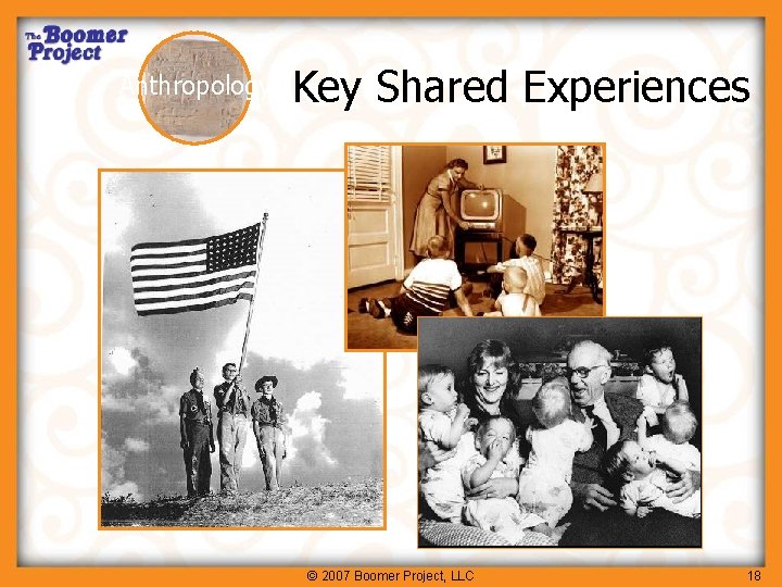 Anthropology Key Shared Experiences © 2007 Boomer Project, LLC 18 