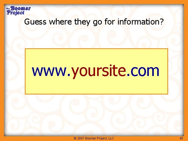 Guess where they go for information? www. yoursite. com © 2007 Boomer Project, LLC