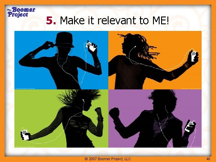 5. Make it relevant to ME! © 2007 Boomer Project, LLC 46 