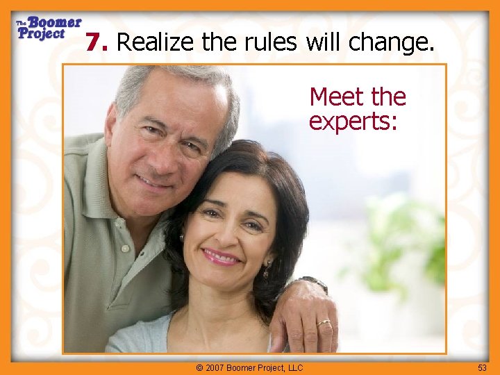 7. Realize the rules will change. Meet the experts: © 2007 Boomer Project, LLC