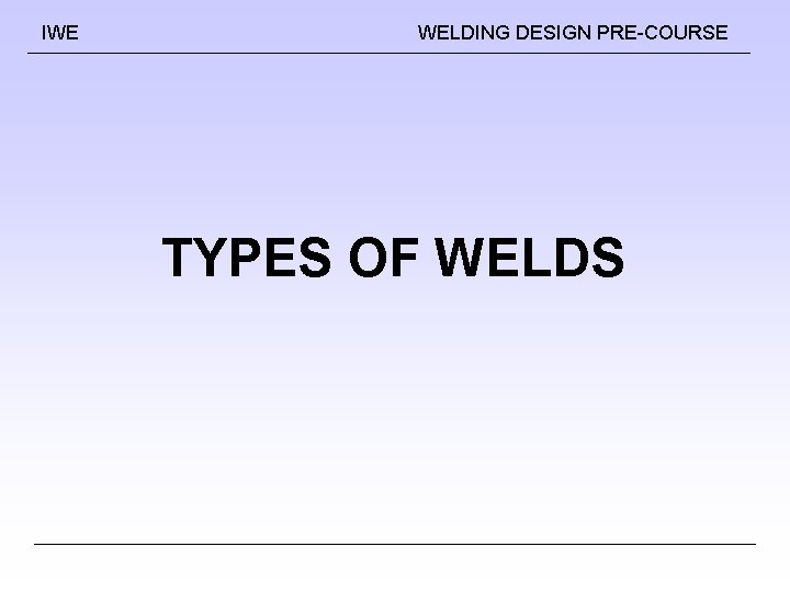 IWE WELDING DESIGN PRE-COURSE TYPES OF WELDS IWE WELDING DESIGN PRE-COURSE TYPES OF WELDS