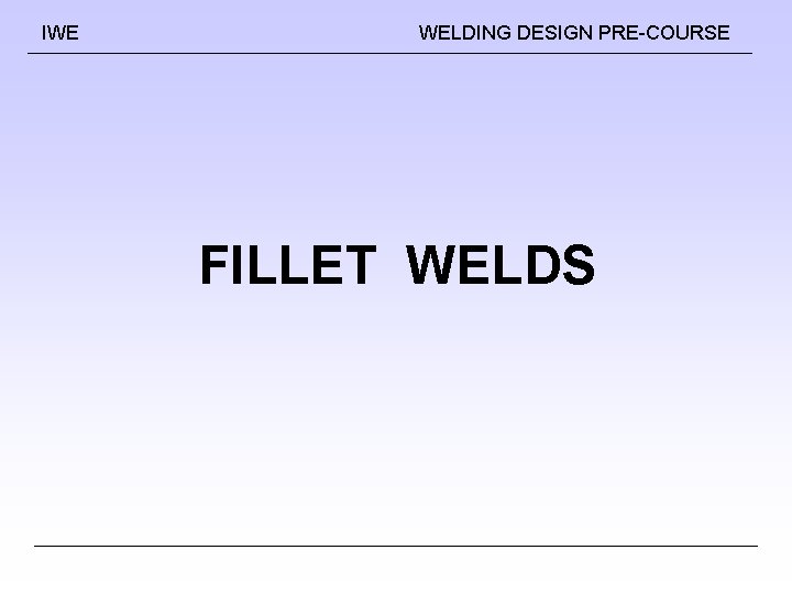 IWE WELDING DESIGN PRE-COURSE FILLET WELDS IWE WELDING DESIGN PRE-COURSE FILLET WELDS