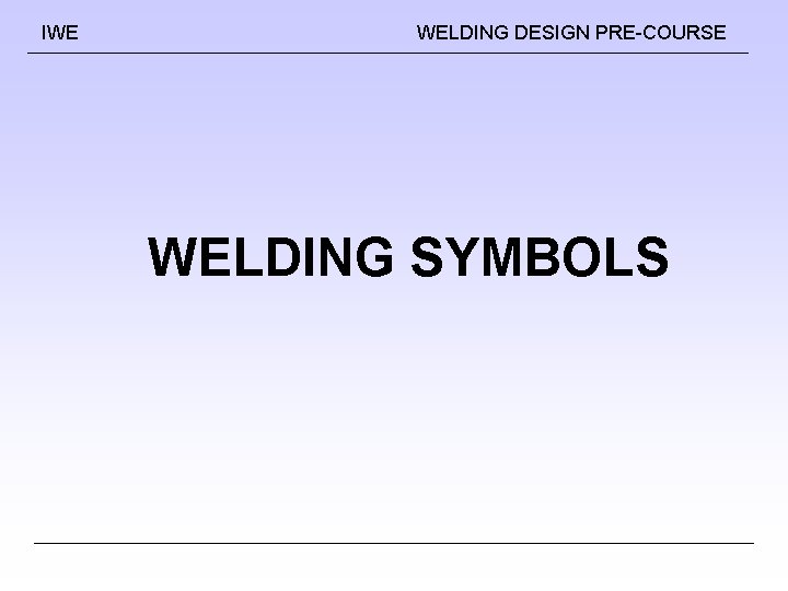 IWE WELDING DESIGN PRE-COURSE WELDING SYMBOLS IWE WELDING DESIGN PRE-COURSE WELDING SYMBOLS