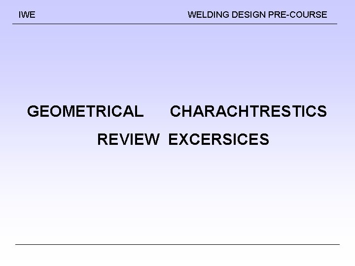 IWE WELDING DESIGN PRE-COURSE GEOMETRICAL CHARACHTRESTICS REVIEW EXCERSICES IWE WELDING DESIGN PRE-COURSE GEOMETRICAL CHARACHTRESTICS REVIEW EXCERSICES