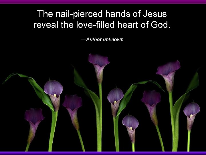 The nail-pierced hands of Jesus reveal the love-filled heart of God. —Author unknown 