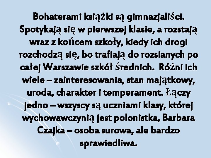 Bohaterami książki są gimnazjaliści. Spotykają się w pierwszej klasie, a rozstają wraz z końcem