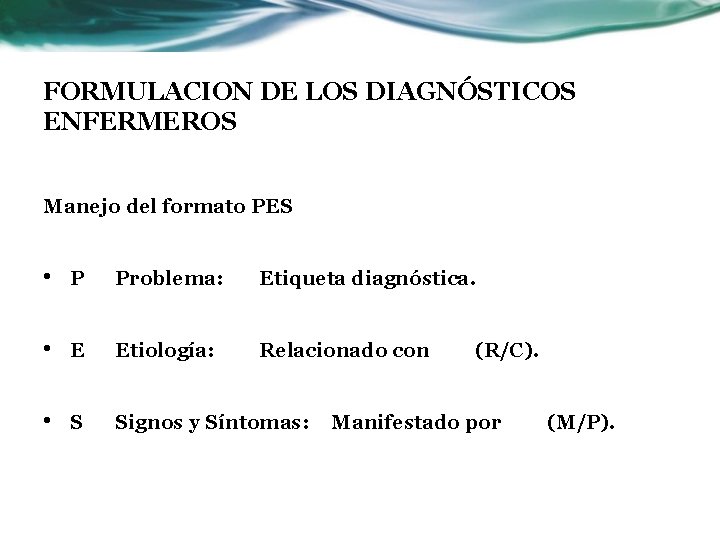 FORMULACION DE LOS DIAGNÓSTICOS ENFERMEROS Manejo del formato PES • P Problema: Etiqueta diagnóstica.