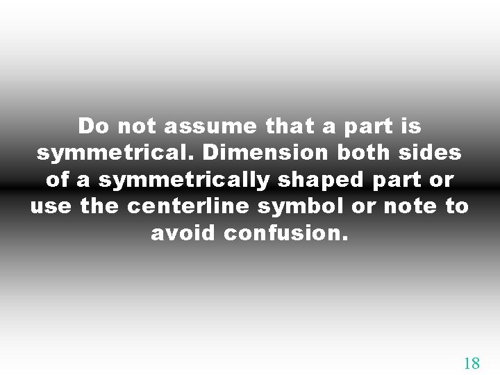 Do not assume that a part is symmetrical. Dimension both sides of a symmetrically