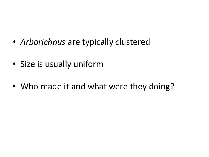  • Arborichnus are typically clustered • Size is usually uniform • Who made