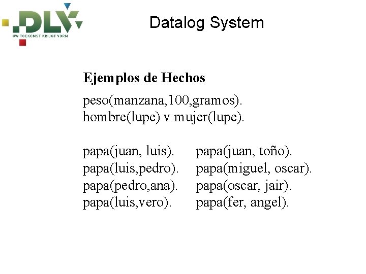 Datalog System Ejemplos de Hechos peso(manzana, 100, gramos). hombre(lupe) v mujer(lupe). papa(juan, luis). papa(luis,