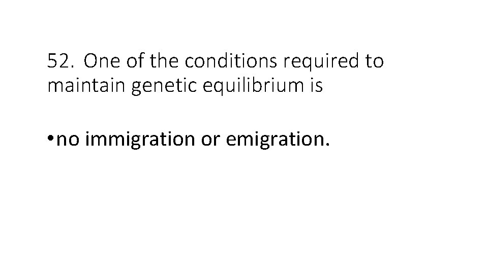 52. One of the conditions required to maintain genetic equilibrium is • no immigration