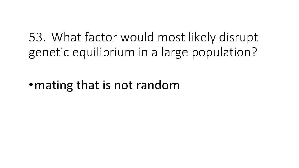 53. What factor would most likely disrupt genetic equilibrium in a large population? •