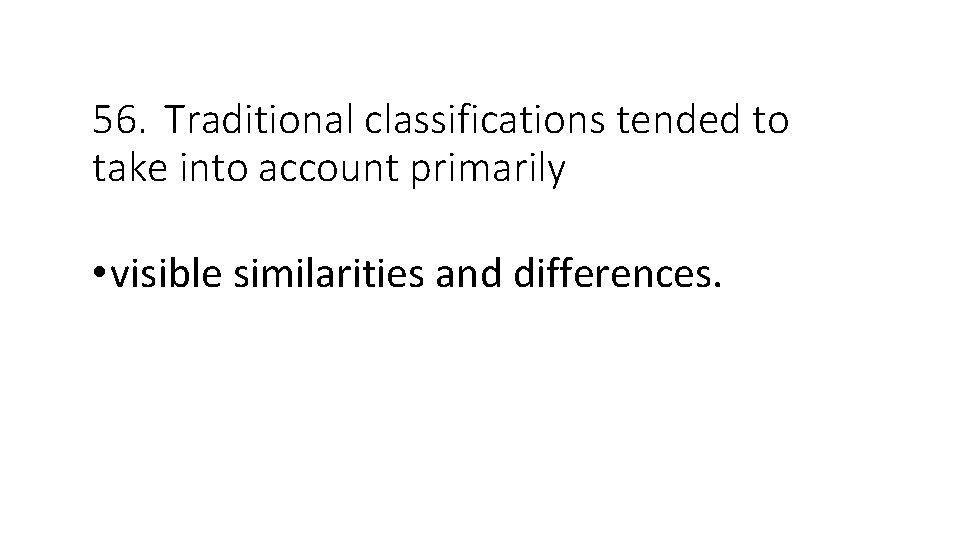 56. Traditional classifications tended to take into account primarily • visible similarities and differences.